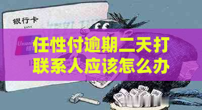 任性付逾期二天打联系人应该怎么办