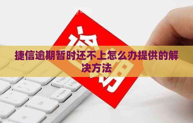 捷信逾期暂时还不上怎么办提供的解决方法