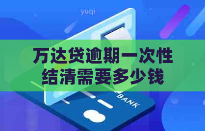 万达贷逾期一次性结清需要多少钱