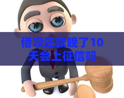 借呗还款晚了10天会上吗