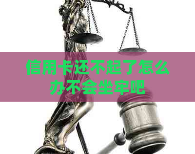 信用卡还不起了怎么办不会坐牢吧