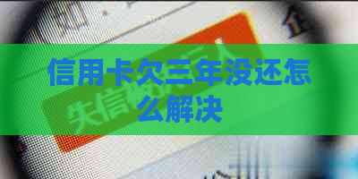 信用卡欠三年没还怎么解决