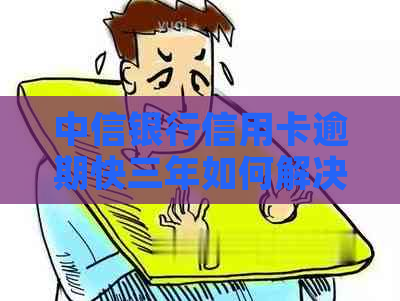 中信银行信用卡逾期快三年如何解决