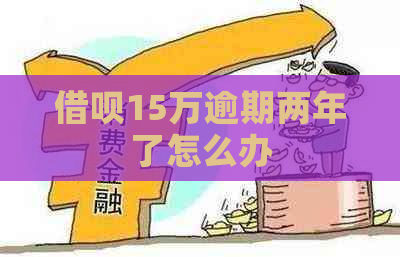 借呗15万逾期两年了怎么办