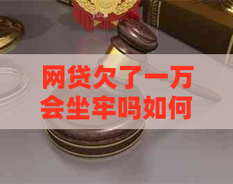 网贷欠了一万会坐牢吗如何解决