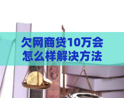 欠网商贷10万会怎么样解决方法