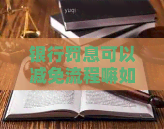 银行罚息可以减免流程嘛如何操作