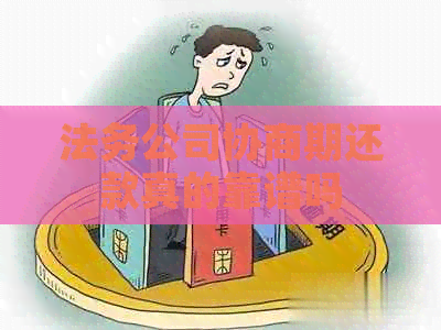 法务公司协商期还款真的靠谱吗