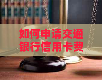 如何申请交通银行信用卡费用减免