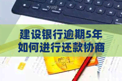 建设银行逾期5年如何进行还款协商