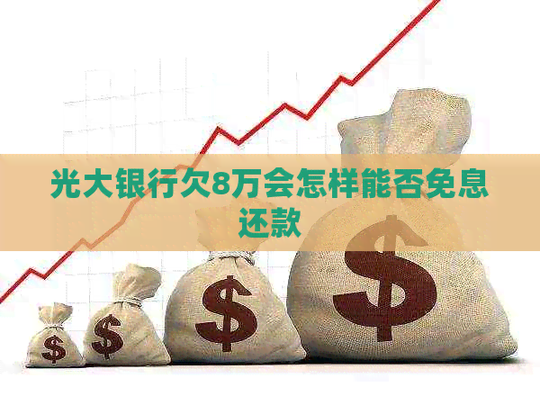 光大银行欠8万会怎样能否免息还款