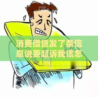 消费借贷发了条信息说要起诉我该怎么办