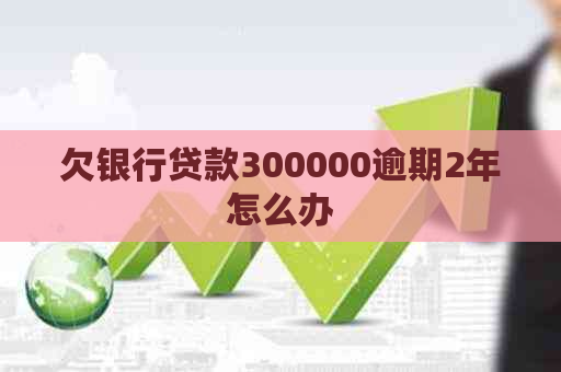 欠银行贷款300000逾期2年怎么办