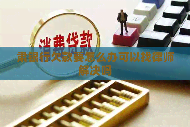 肃银行欠款要怎么办可以找律师解决吗