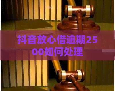 抖音放心借逾期2500如何处理