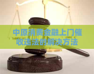 中原消费金融上门违法的解决方法