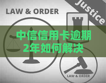 中信信用卡逾期2年如何解决