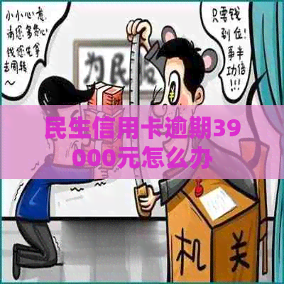 民生信用卡逾期39000元怎么办