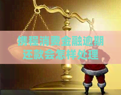 携程消费金融逾期还款会怎样处理