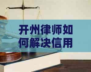 开州律师如何解决信用卡网贷逾期问题