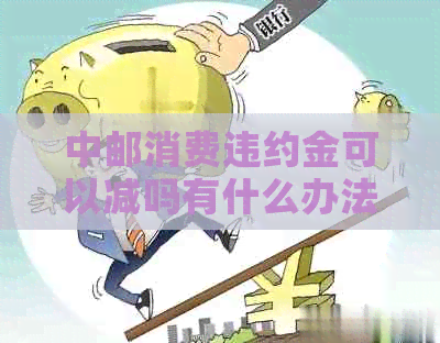 中邮消费违约金可以减吗有什么办法