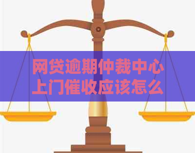 网贷逾期仲裁中心上门应该怎么处理