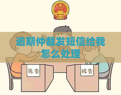 逾期仲裁发短信给我怎么处理