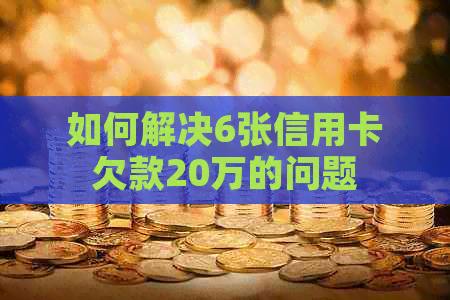 如何解决6张信用卡欠款20万的问题