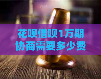 花呗借呗1万期协商需要多少费用