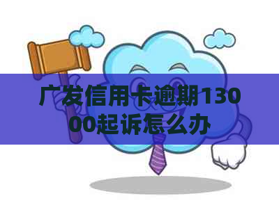 广发信用卡逾期13000起诉怎么办