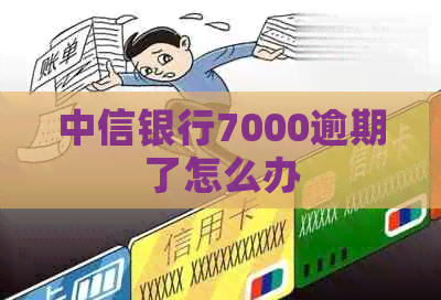 中信银行7000逾期了怎么办