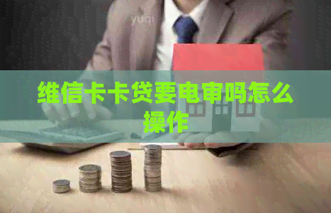 维信卡卡贷要电审吗怎么操作