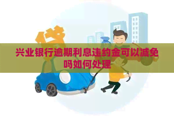 兴业银行逾期利息违约金可以减免吗如何处理