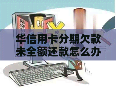 华信用卡分期欠款未全额还款怎么办