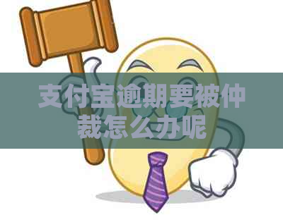 支付宝逾期要被仲裁怎么办呢