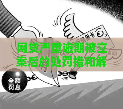 网贷严重逾期被立案后的处罚措和解决方案