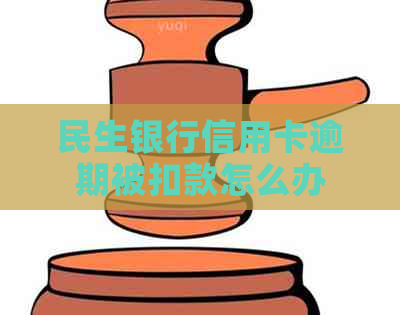 民生银行信用卡逾期被扣款怎么办