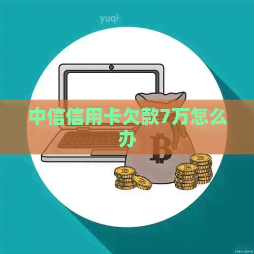 中信信用卡欠款7万怎么办