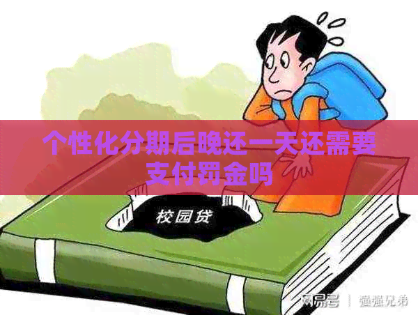 个性化分期后晚还一天还需要支付罚金吗