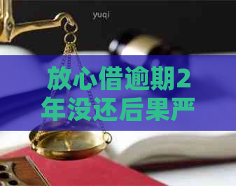 放心借逾期2年没还后果严重吗