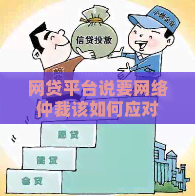 网贷平台说要网络仲裁该如何应对