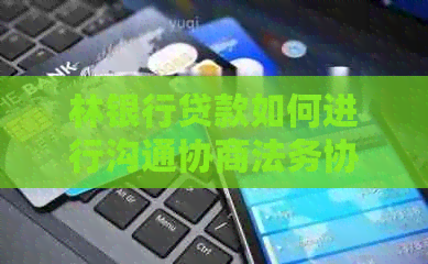 林银行贷款如何进行沟通协商法务协商