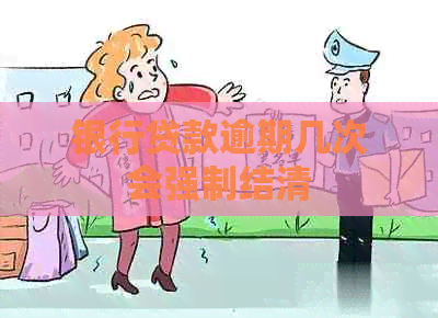 银行贷款逾期几次会强制结清