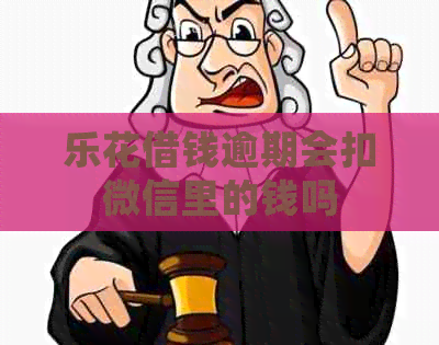 乐花借钱逾期会扣微信里的钱吗