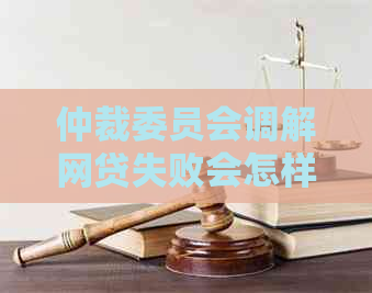 仲裁委员会调解网贷失败会怎样