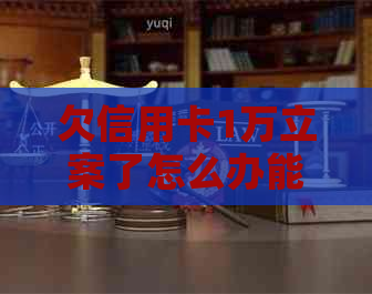 欠信用卡1万立案了怎么办能够解决