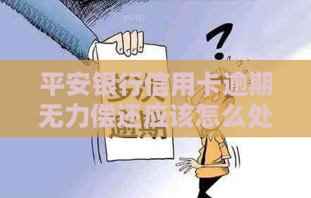 平安银行信用卡逾期无力偿还应该怎么处理