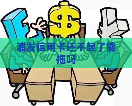 浦发信用卡还不起了能拖吗