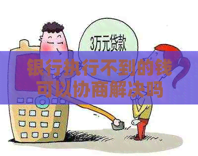 银行执行不到的钱可以协商解决吗