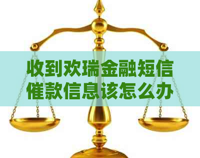 收到欢瑞金融短信催款信息该怎么办